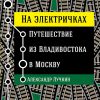 Книга На электричках: Путешествие из Владивостока в Москву