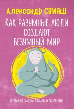 «Как разумные люди создают безумный мир. Негативные эмоции. Поймать и обезвредить» Свияш Александр Григорьевич 605ddabd71999.jpeg