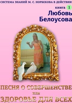 «Песня о совершенстве, или Здоровье для всех. Книга 1. Система знаний М. С. Норбекова в действии!» Любовь Белоусова 605de8ce68dac.jpeg