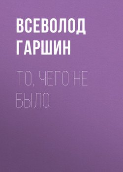 «То, чего не было» Гаршин Всеволод 60660e19e8e97.jpeg