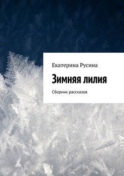 «Зимняя лилия. Сборник рассказов» Екатерина Русина 606609bad3567.jpeg